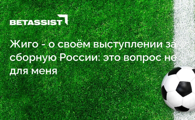 Жиго - о своём выступлении за сборную России: это вопрос не для меня